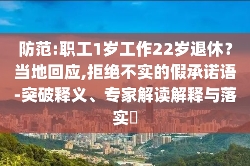防范:職工1歲工作22歲退休？當(dāng)?shù)鼗貞?yīng),拒絕不實(shí)的假承諾語-突破釋義、專家解讀解釋與落實(shí)?