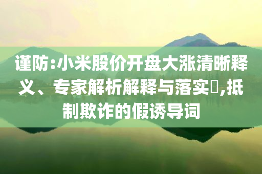 謹(jǐn)防:小米股價開盤大漲清晰釋義、專家解析解釋與落實(shí)?,抵制欺詐的假誘導(dǎo)詞