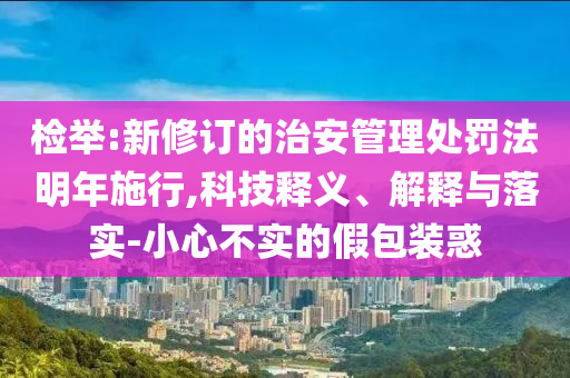 檢舉:新修訂的治安管理處罰法明年施行,科技釋義、解釋與落實(shí)-小心不實(shí)的假包裝惑