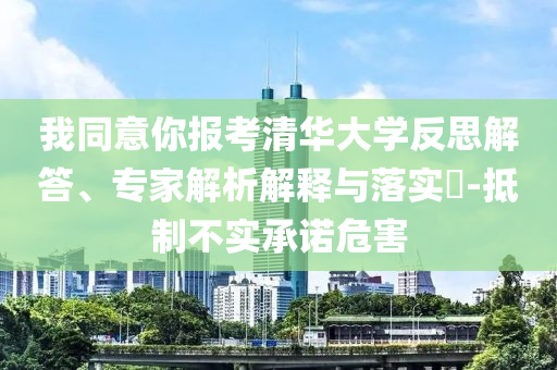 我同意你報(bào)考清華大學(xué)反思解答、專家解析解釋與落實(shí)?-抵制不實(shí)承諾危害