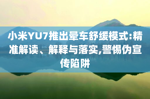小米YU7推出暈車舒緩模式:精準(zhǔn)解讀、解釋與落實(shí),警惕偽宣傳陷阱