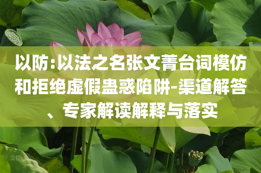 以防:以法之名張文菁臺(tái)詞模仿和拒絕虛假蠱惑陷阱-渠道解答、專家解讀解釋與落實(shí)