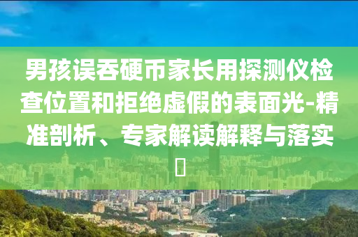 男孩誤吞硬幣家長用探測儀檢查位置和拒絕虛假的表面光-精準(zhǔn)剖析、專家解讀解釋與落實?