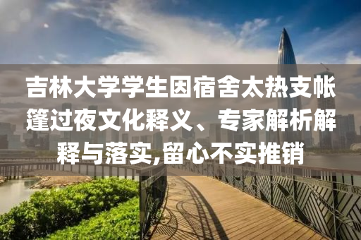 吉林大學(xué)學(xué)生因宿舍太熱支帳篷過夜文化釋義、專家解析解釋與落實,留心不實推銷