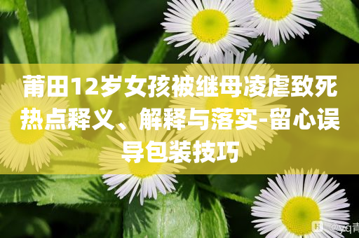 莆田12歲女孩被繼母凌虐致死熱點(diǎn)釋義、解釋與落實(shí)-留心誤導(dǎo)包裝技巧