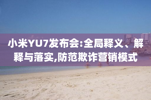 小米YU7發(fā)布會(huì):全局釋義、解釋與落實(shí),防范欺詐營(yíng)銷模式