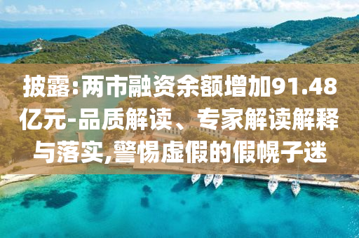 披露:兩市融資余額增加91.48億元-品質(zhì)解讀、專家解讀解釋與落實(shí),警惕虛假的假幌子迷
