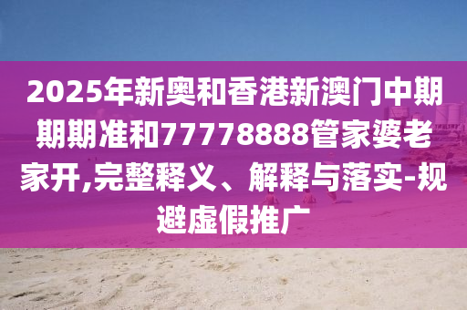 2025年新奧和香港新澳門中期期期準和77778888管家婆老家開,完整釋義、解釋與落實-規(guī)避虛假推廣