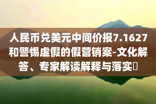 人民幣兌美元中間價報7.1627和警惕虛假的假營銷案-文化解答、專家解讀解釋與落實?