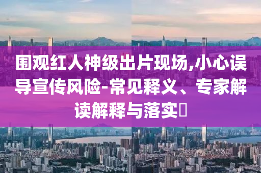 圍觀紅人神級出片現(xiàn)場,小心誤導(dǎo)宣傳風(fēng)險(xiǎn)-常見釋義、專家解讀解釋與落實(shí)?