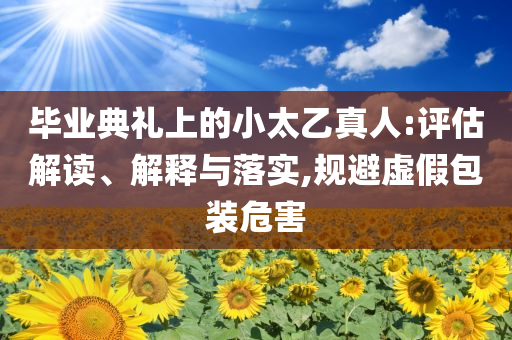 畢業(yè)典禮上的小太乙真人:評估解讀、解釋與落實(shí),規(guī)避虛假包裝危害