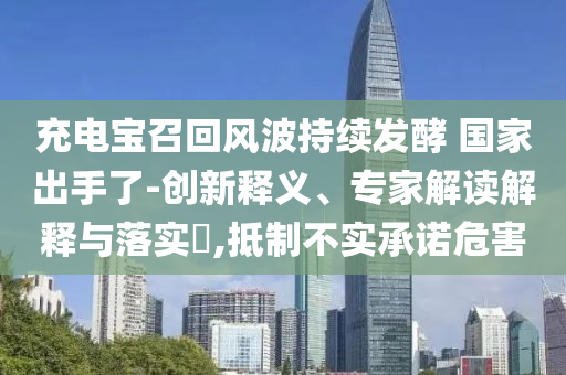 充電寶召回風波持續(xù)發(fā)酵 國家出手了-創(chuàng)新釋義、專家解讀解釋與落實?,抵制不實承諾危害
