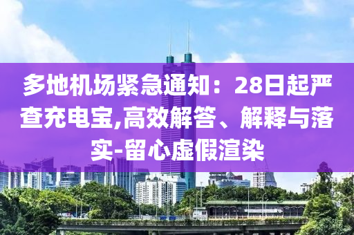 多地機(jī)場(chǎng)緊急通知：28日起嚴(yán)查充電寶,高效解答、解釋與落實(shí)-留心虛假渲染