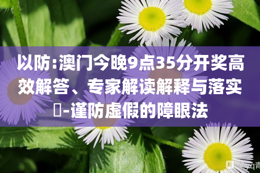 以防:澳門今晚9點35分開獎高效解答、專家解讀解釋與落實?-謹(jǐn)防虛假的障眼法