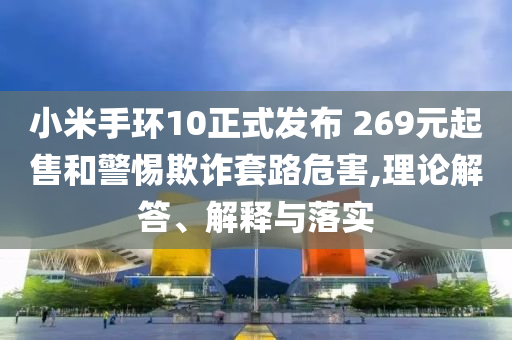 小米手環(huán)10正式發(fā)布 269元起售和警惕欺詐套路危害,理論解答、解釋與落實(shí)