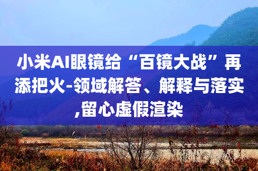 小米AI眼鏡給“百鏡大戰(zhàn)”再添把火-領(lǐng)域解答、解釋與落實(shí),留心虛假渲染