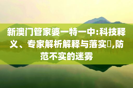 新澳門管家婆一特一中:科技釋義、專家解析解釋與落實(shí)?,防范不實(shí)的迷霧