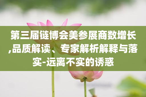 第三屆鏈博會美參展商數(shù)增長,品質(zhì)解讀、專家解析解釋與落實-遠(yuǎn)離不實的誘惑