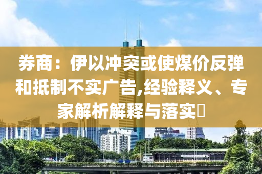 券商：伊以沖突或使煤價(jià)反彈和抵制不實(shí)廣告,經(jīng)驗(yàn)釋義、專家解析解釋與落實(shí)?
