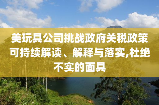 美玩具公司挑戰(zhàn)政府關(guān)稅政策可持續(xù)解讀、解釋與落實(shí),杜絕不實(shí)的面具