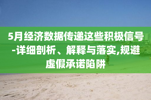 5月經(jīng)濟(jì)數(shù)據(jù)傳遞這些積極信號(hào)-詳細(xì)剖析、解釋與落實(shí),規(guī)避虛假承諾陷阱