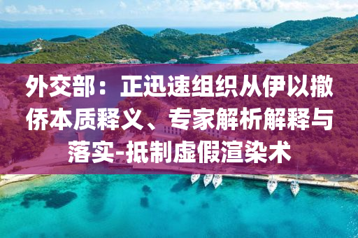 外交部：正迅速組織從伊以撤僑本質(zhì)釋義、專家解析解釋與落實(shí)-抵制虛假渲染術(shù)