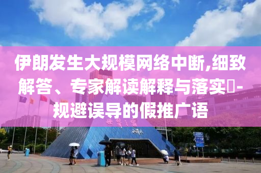 伊朗發(fā)生大規(guī)模網(wǎng)絡(luò)中斷,細(xì)致解答、專家解讀解釋與落實(shí)?-規(guī)避誤導(dǎo)的假推廣語