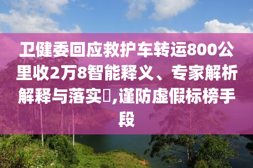 衛(wèi)健委回應(yīng)救護(hù)車轉(zhuǎn)運(yùn)800公里收2萬8智能釋義、專家解析解釋與落實(shí)?,謹(jǐn)防虛假標(biāo)榜手段