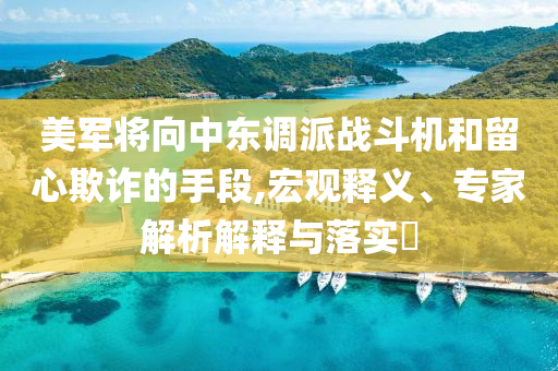 美軍將向中東調(diào)派戰(zhàn)斗機(jī)和留心欺詐的手段,宏觀釋義、專家解析解釋與落實(shí)?