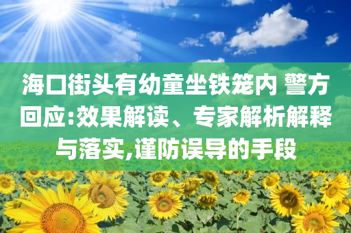 ?？诮诸^有幼童坐鐵籠內(nèi) 警方回應(yīng):效果解讀、專家解析解釋與落實,謹防誤導(dǎo)的手段