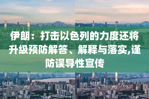 伊朗：打擊以色列的力度還將升級預(yù)防解答、解釋與落實,謹防誤導(dǎo)性宣傳