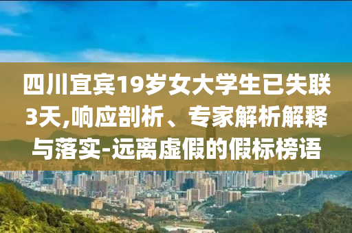 四川宜賓19歲女大學(xué)生已失聯(lián)3天,響應(yīng)剖析、專家解析解釋與落實-遠離虛假的假標榜語