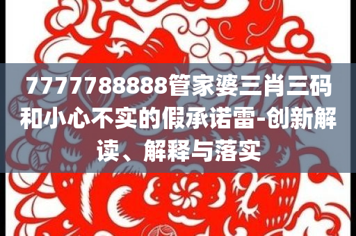 7777788888管家婆三肖三碼和小心不實的假承諾雷-創(chuàng)新解讀、解釋與落實