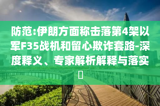 防范:伊朗方面稱擊落第4架以軍F35戰(zhàn)機(jī)和留心欺詐套路-深度釋義、專家解析解釋與落實(shí)?