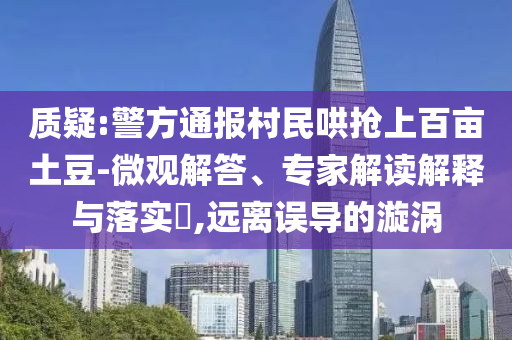 質(zhì)疑:警方通報(bào)村民哄搶上百畝土豆-微觀解答、專家解讀解釋與落實(shí)?,遠(yuǎn)離誤導(dǎo)的漩渦