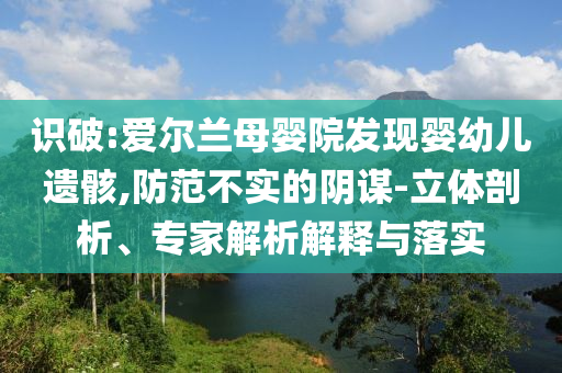 識(shí)破:愛爾蘭母嬰院發(fā)現(xiàn)嬰幼兒遺骸,防范不實(shí)的陰謀-立體剖析、專家解析解釋與落實(shí)