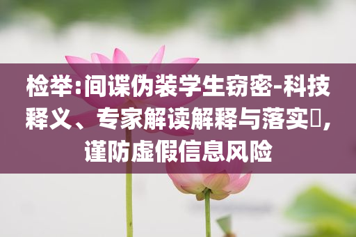 檢舉:間諜偽裝學(xué)生竊密-科技釋義、專家解讀解釋與落實(shí)?,謹(jǐn)防虛假信息風(fēng)險(xiǎn)