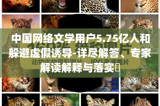 中國網(wǎng)絡(luò)文學(xué)用戶5.75億人和躲避虛假誘導(dǎo)-詳盡解答、專家解讀解釋與落實(shí)?