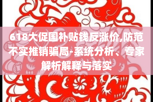 618大促國補(bǔ)貼錢反漲價(jià),防范不實(shí)推銷騙局-系統(tǒng)分析、專家解析解釋與落實(shí)