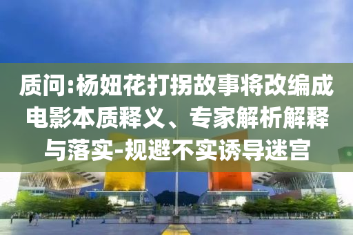 質(zhì)問:楊妞花打拐故事將改編成電影本質(zhì)釋義、專家解析解釋與落實(shí)-規(guī)避不實(shí)誘導(dǎo)迷宮