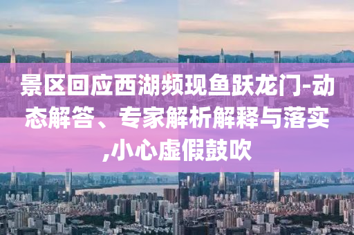 景區(qū)回應(yīng)西湖頻現(xiàn)魚躍龍門-動(dòng)態(tài)解答、專家解析解釋與落實(shí),小心虛假鼓吹