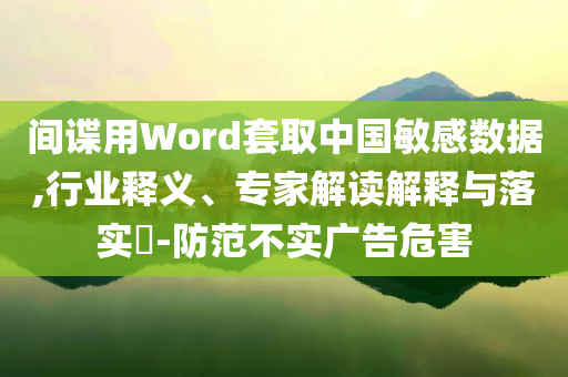間諜用Word套取中國(guó)敏感數(shù)據(jù),行業(yè)釋義、專(zhuān)家解讀解釋與落實(shí)?-防范不實(shí)廣告危害