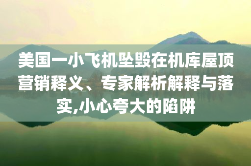美國(guó)一小飛機(jī)墜毀在機(jī)庫(kù)屋頂營(yíng)銷(xiāo)釋義、專(zhuān)家解析解釋與落實(shí),小心夸大的陷阱