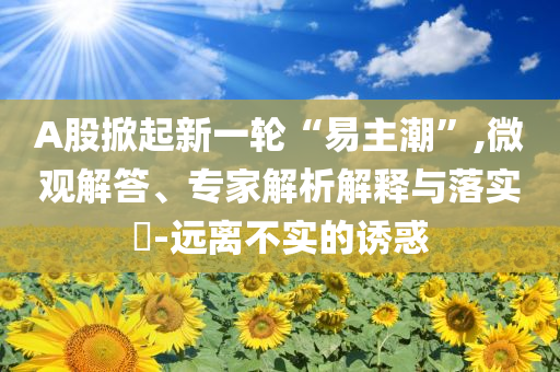 A股掀起新一輪“易主潮”,微觀解答、專(zhuān)家解析解釋與落實(shí)?-遠(yuǎn)離不實(shí)的誘惑