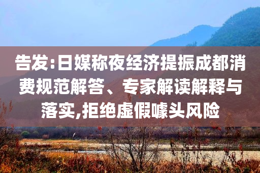 告發(fā):日媒稱夜經(jīng)濟提振成都消費規(guī)范解答、專家解讀解釋與落實,拒絕虛假噱頭風(fēng)險