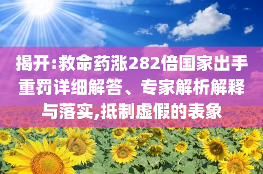 揭開:救命藥漲282倍國家出手重罰詳細解答、專家解析解釋與落實,抵制虛假的表象
