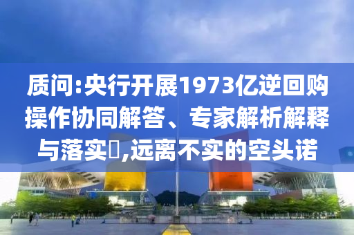 質問:央行開展1973億逆回購操作協(xié)同解答、專家解析解釋與落實?,遠離不實的空頭諾