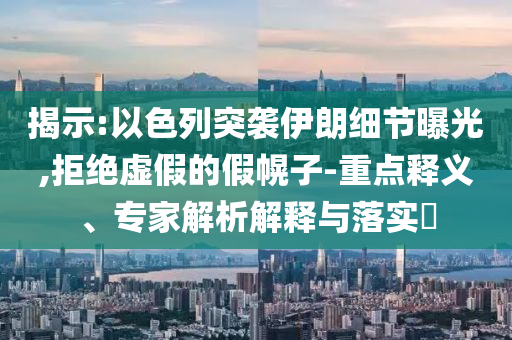 揭示:以色列突襲伊朗細(xì)節(jié)曝光,拒絕虛假的假幌子-重點(diǎn)釋義、專家解析解釋與落實(shí)?