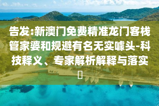 告發(fā):新澳門免費(fèi)精準(zhǔn)龍門客棧管家婆和規(guī)避有名無(wú)實(shí)噱頭-科技釋義、專家解析解釋與落實(shí)?