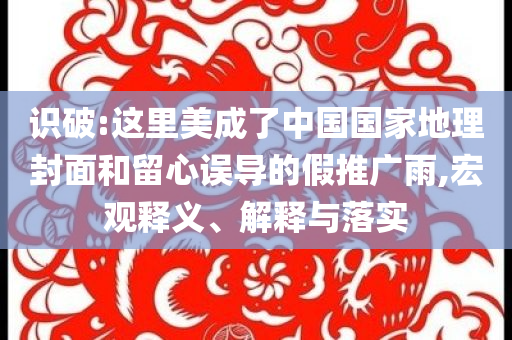 識(shí)破:這里美成了中國(guó)國(guó)家地理封面和留心誤導(dǎo)的假推廣雨,宏觀釋義、解釋與落實(shí)